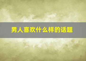 男人喜欢什么样的话题