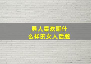 男人喜欢聊什么样的女人话题