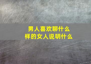 男人喜欢聊什么样的女人说明什么