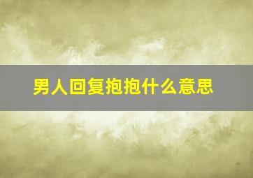 男人回复抱抱什么意思