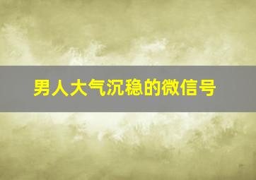 男人大气沉稳的微信号