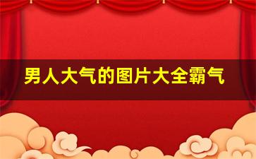 男人大气的图片大全霸气