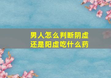 男人怎么判断阴虚还是阳虚吃什么药