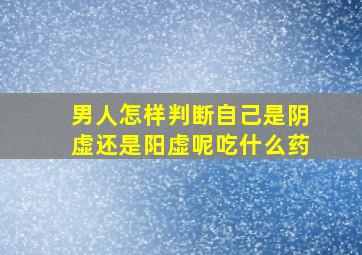 男人怎样判断自己是阴虚还是阳虚呢吃什么药