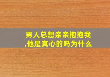 男人总想亲亲抱抱我,他是真心的吗为什么