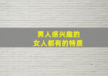 男人感兴趣的女人都有的特质