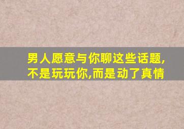 男人愿意与你聊这些话题,不是玩玩你,而是动了真情