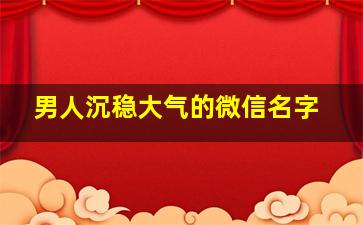 男人沉稳大气的微信名字