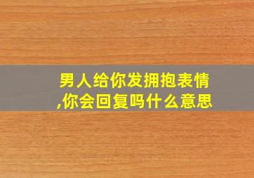 男人给你发拥抱表情,你会回复吗什么意思