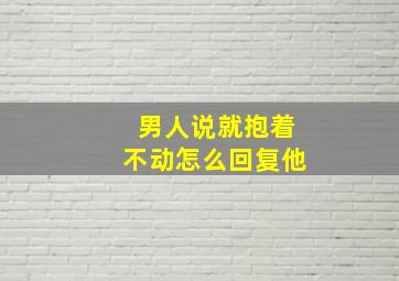 男人说就抱着不动怎么回复他