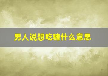 男人说想吃糖什么意思