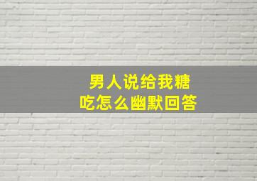 男人说给我糖吃怎么幽默回答