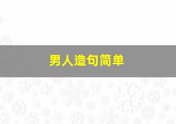 男人造句简单