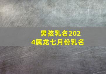 男孩乳名2024属龙七月份乳名