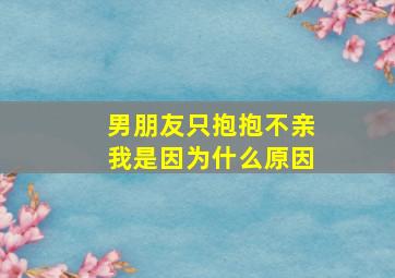 男朋友只抱抱不亲我是因为什么原因