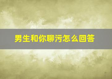 男生和你聊污怎么回答