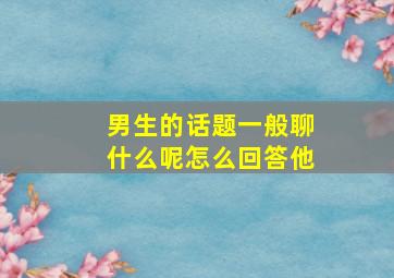 男生的话题一般聊什么呢怎么回答他