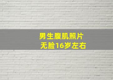 男生腹肌照片无脸16岁左右