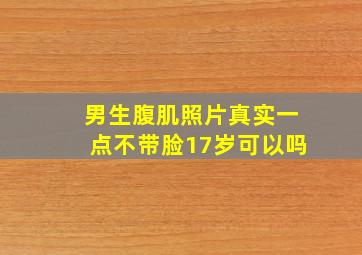 男生腹肌照片真实一点不带脸17岁可以吗