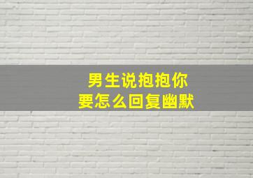 男生说抱抱你要怎么回复幽默