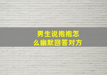 男生说抱抱怎么幽默回答对方