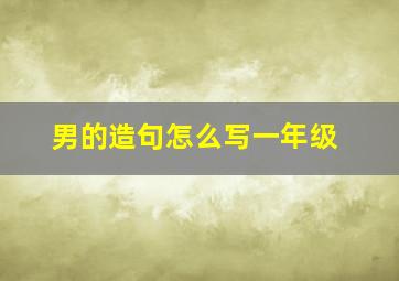 男的造句怎么写一年级