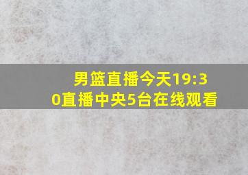 男篮直播今天19:30直播中央5台在线观看