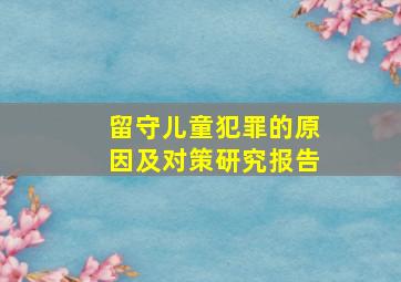 留守儿童犯罪的原因及对策研究报告