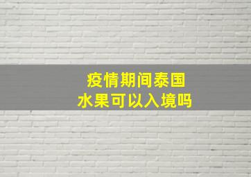 疫情期间泰国水果可以入境吗