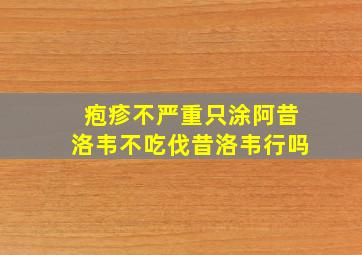 疱疹不严重只涂阿昔洛韦不吃伐昔洛韦行吗