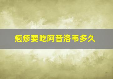 疱疹要吃阿昔洛韦多久