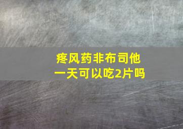 疼风药非布司他一天可以吃2片吗