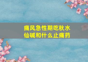 痛风急性期吃秋水仙碱和什么止痛药