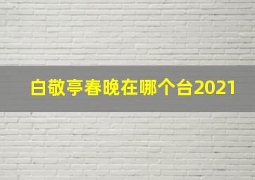 白敬亭春晚在哪个台2021