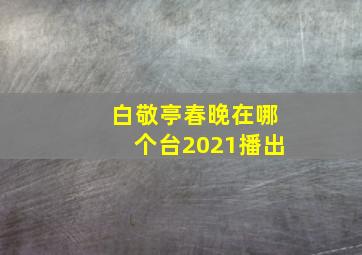 白敬亭春晚在哪个台2021播出