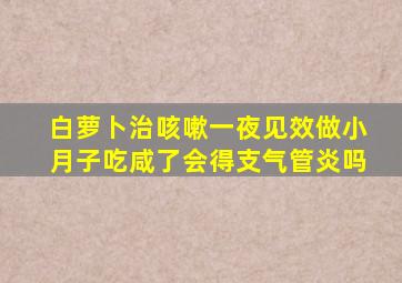 白萝卜治咳嗽一夜见效做小月子吃咸了会得支气管炎吗