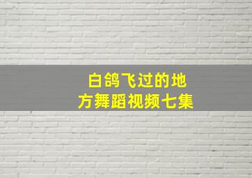 白鸽飞过的地方舞蹈视频七集