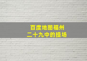 百度地图福州二十九中的操场