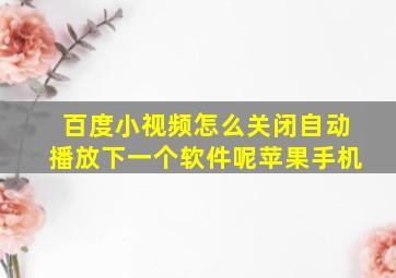 百度小视频怎么关闭自动播放下一个软件呢苹果手机