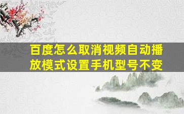 百度怎么取消视频自动播放模式设置手机型号不变