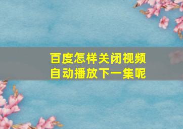 百度怎样关闭视频自动播放下一集呢