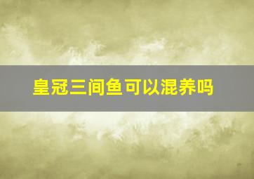 皇冠三间鱼可以混养吗