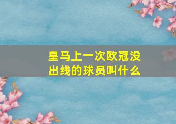 皇马上一次欧冠没出线的球员叫什么