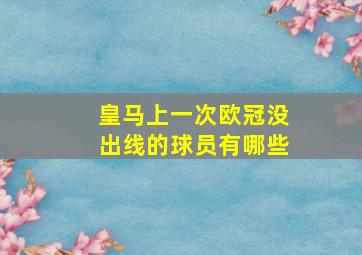 皇马上一次欧冠没出线的球员有哪些