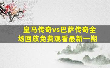 皇马传奇vs巴萨传奇全场回放免费观看最新一期