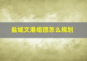 盐城文港组团怎么规划