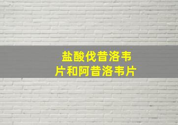 盐酸伐昔洛韦片和阿昔洛韦片