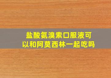 盐酸氨溴索口服液可以和阿莫西林一起吃吗