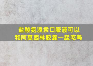 盐酸氨溴索口服液可以和阿莫西林胶囊一起吃吗