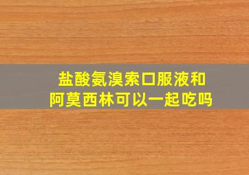 盐酸氨溴索口服液和阿莫西林可以一起吃吗